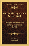 Walk in the Light While Ye Have Light: Thoughts and Aphorisms, Letters, Miscellanies (1905)