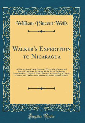 Walker's Expedition to Nicaragua: A History of the Central American War; And the Sonora and Kinney Expeditions, Including All the Recent Diplomatic Correspondence, Together with a New and Accurate Map of Central America, and a Memoir and Portrait of Gener - Wells, William Vincent