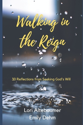 Walking in the Reign: 30 Reflections from Seeking God's Will - Dehm, Emily, and Altebaumer, Lori