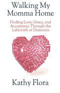 Walking My Momma Home: Finding Love, Grace, and Acceptance Through the Labyrinth of Dementia