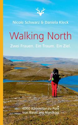 Walking North: Zwei Frauen. Ein Traum. Ein Ziel. 4000 Kilometer zu Fuss von Basel ans Nordkap - Schwarz, Nicole, and Kleck, Daniela