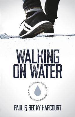 Walking on Water: Overcoming the obstacles to the supernatural life - Harcourt, Paul