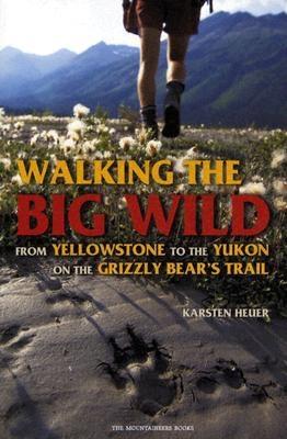 Walking the Big Wild: From Yellowstone to the Yukon on the Grizzle Bears' Trail - Heuer, Karsten
