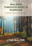 Walking Through Pain to Purpose: Turning Trauma into Triumph, A Memoir