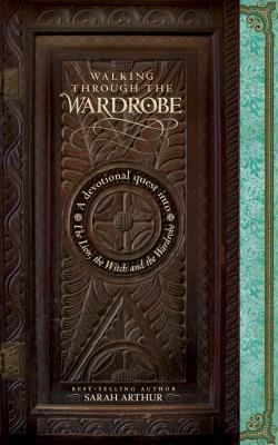 Walking Through the Wardrobe: A Devotional Quest Into the Lion, the Witch, and the Wardrobe - Arthur, Sarah Faulman