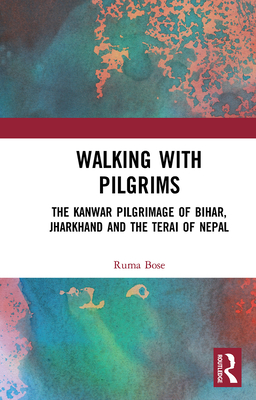 Walking with Pilgrims: The Kanwar Pilgrimage of Bihar, Jharkhand and the Terai of Nepal - Bose, Ruma