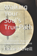 Walking Your Soul's True Path: Transformative Shamanic Practices to Rock the World