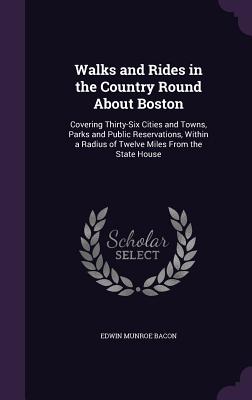 Walks and Rides in the Country Round About Boston: Covering Thirty-Six Cities and Towns, Parks and Public Reservations, Within a Radius of Twelve Miles From the State House - Bacon, Edwin Munroe