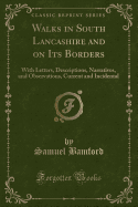 Walks in South Lancashire and on Its Borders: With Letters, Descriptions, Narratives, and Observations, Current and Incidental (Classic Reprint)