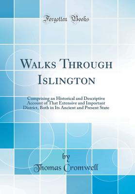 Walks Through Islington: Comprising an Historical and Descriptive Account of That Extensive and Important District, Both in Its Ancient and Present State (Classic Reprint) - Cromwell, Thomas