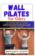 Wall Pilates for Elders: The Complete Guide to Reclaim Independence Mobility Balance, Fit and Posture with Simple 4-Week Whole Body Challenge Exercises.