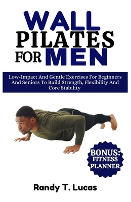 Wall Pilates for Men: Low-Impact And Gentle Exercises For Beginners And Seniors To Build Strength, Flexibility And Core Stability - Lucas, Randy T
