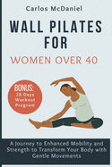 Wall Pilates for Women Over 40: A Journey to Enhanced Mobility and Strength to Transform Your Body with Gentle Movements