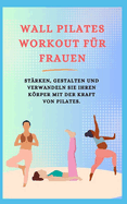"Wall Pilates Workout F?r Frauen: St?rken, Gestalten Und Verwandeln Sie Ihren Krper Mit Der Kraft Von Pilates.