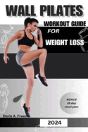 Wall Pilates Workout Guide for Weight Loss: A low impact guide to tone glutes, shape abs improve strength & core to achieve flexibility and balance, for beginners intermediate and seniors