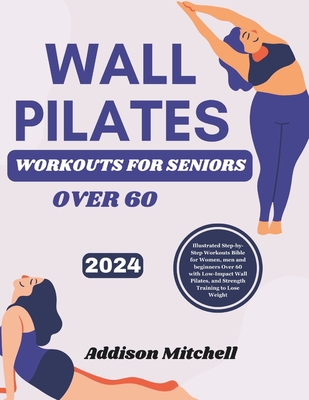 WALL PILATES WORKOUTS for seniors over 60: Illustrated Step-by-Step Workouts Bible for Women, men and beginners Over 60 with Low-Impact Wall Pilates, and Strength Training to lose weight - Mitchell, Addison