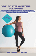 Wall Pilates Workouts for Women 2024: A Healthy Complete Full-Body Transformation Challenge To Tone Your Abs, Glutes And Back Body Sculpting To Achieve Flexibility, Strength And Balanced Life