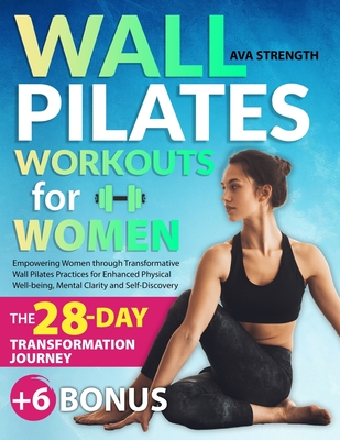 Wall Pilates Workouts for Women: Empowering Women through Transformative Wall Pilates Practices for Enhanced Physical Well-being, Mental Clarity and Self-Discovery - Strength, Ava