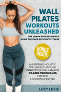 Wall Pilates Workouts Unleashed: The Urban Professional's Guide to Space-Efficient Fitness Mastering Holistic Wellness through Innovative Wall-Based Pilates Techniques for the Modern Lifestyle