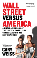 Wall Street Versus America: A Muckraking Look at the Thieves, Fakers, and Charlatans Who Are Ripping You Off - Weiss, Gary
