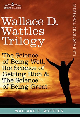 Wallace D. Wattles Trilogy: The Science of Being Well, the Science of Getting Rich & the Science of Being Great - Wattles, Wallace D