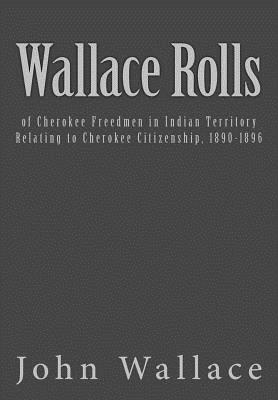 Wallace Rolls: of Cherokee Freedmen in Indian Territory: Relating to Cherokee Citizenship, 1890-1896 - Bureau of Indian Affairs, and Wallace, John W