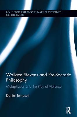 Wallace Stevens and Pre-Socratic Philosophy: Metaphysics and the Play of Violence - Tompsett, Daniel