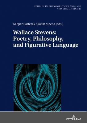 Wallace Stevens: Poetry, Philosophy, and Figurative Language - Stalmaszczyk, Piotr, and Bartczak, Kacper (Editor), and Mcha, Jakub (Editor)