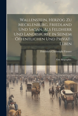 Wallenstein, Herzog zu Mecklenburg, Friedland und Sagan, als Feldherr und Landesf?rst in seinem ffentlichen und Privat-Leben: Eine Biographie. - Frster, Friedrich Christoph