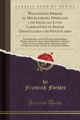 Wallenstein Herzog Zu Mecklenburg, Friedland Und Sagan, ALS Lund Landesf?rst in Seinem ?ffentlichen Und Privat-Leben: Eine Biographie, Nach Des Herzogs Eigenh?ndigen Briefen Und Aus Den Acten Und Urkunden Der Geheimen Staats-Archive Zu Wien, Berlin, M - Forster, Friedrich