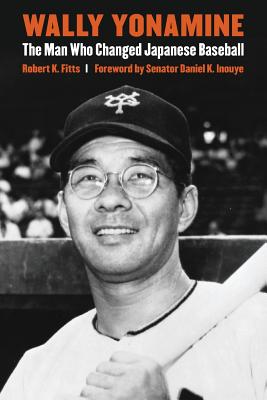 Wally Yonamine: The Man Who Changed Japanese Baseball - Fitts, Robert K, and Inouye, Daniel K (Foreword by)