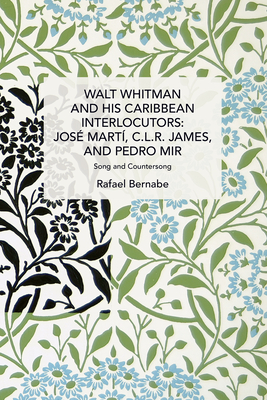 Walt Whitman and His Caribbean Interlocutors: Jos Mart, C.L.R. James, and Pedro Mir: Song and Counter-Song - Bernabe, Rafael