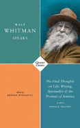 Walt Whitman Speaks: His Final Thoughts on Life, Writing, Spirituality, and the Promise of America