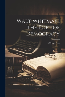 Walt Whitman, the Poet of Democracy - Gay, William