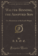 Walter Binning, the Adopted Son: Or, Illustrations of the Lord's Prayer (Classic Reprint)