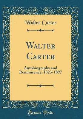 Walter Carter: Autobiography and Reminisence, 1823-1897 (Classic Reprint) - Carter, Walter