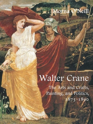 Walter Crane: The Arts and Crafts, Painting, and Politics - O'Neill, Morna