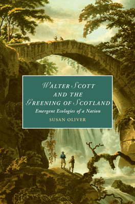 Walter Scott and the Greening of Scotland: Emergent Ecologies of a Nation - Oliver, Susan