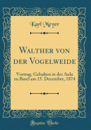 Walther Von Der Vogelweide: Vortrag, Gehalten in Der Aula Zu Basel Am 15. December, 1874 (Classic Reprint)