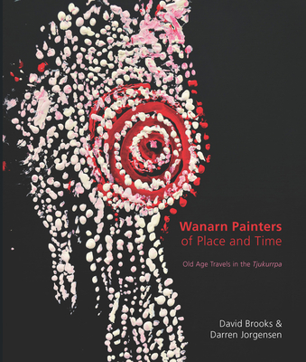 Wanarn Painters of Place and Time: Old Age Travels in the Tjukurrpa - Brooks, David, and Jorgensen, Darren