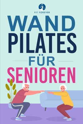 Wand-Pilates f?r Senioren: Einfache ?bungen f?r zu Hause, die Flexibilit?t, Beweglichkeit, Haltung und Gleichgewicht verbessern und gleichzeitig eine gesunde Bewegung frdern - Forever, Fit