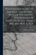 Wanderings in South America, the North-west of the United States and the Antilles, in the Years 1812, 1816, 1820, & 1824