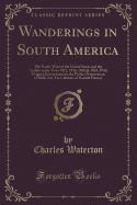 Wanderings in South America: The North-West of the United States and the Antilles in the Years 1812, 1816, 1820, and 1824; With Original Instructions for the Perfect Preservation of Birds, Etc. for Cabinets of Natural History (Classic Reprint)