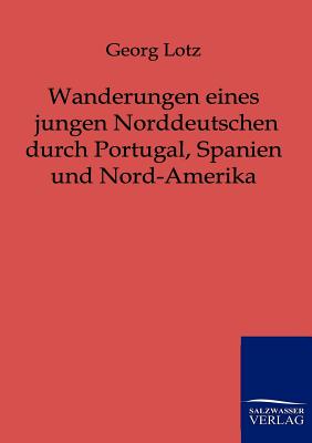 Wanderungen eines jungen Norddeutschen durch Portugal, Spanien und Nord-Amerika - Lotz, Georg