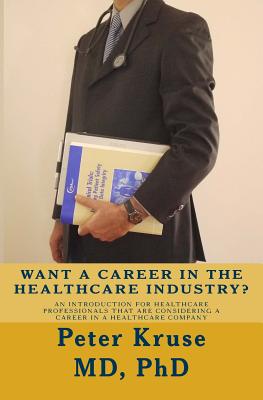 Want a Career in the Healthcare Industry?: An introduction for healthcare professionals that are considering a career in a healthcare company - Kruse, Peter, MD