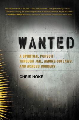 Wanted: A Spiritual Pursuit Through Jail, Among Outlaws, and Across Borders - Hoke, Chris