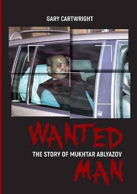 Wanted Man: THE STORY OF MUKHTAR ABLYAZOV: A Manual for Criminals on How to Avoid Punishment in the EU - Cartwright, Gary, and Bland, Stephen M (Editor)