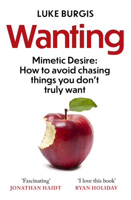 Wanting: Mimetic Desire: How to Avoid Chasing Things You Don't Truly Want - Burgis, Luke