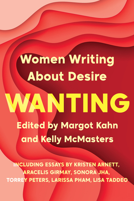 Wanting: Women Writing about Desire - Kahn, Margot (Editor), and McMasters, Kelly (Editor)