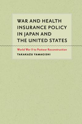 War and Health Insurance Policy in Japan and the United States: World War II to Postwar Reconstruction - Yamagishi, Takakazu